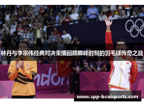 林丹与李宗伟经典对决重播回顾巅峰时刻的羽毛球传奇之战